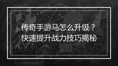 传奇手游马怎么升级？快速提升战力技巧揭秘