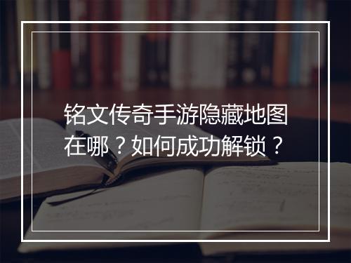 铭文传奇手游隐藏地图在哪？如何成功解锁？