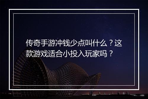 传奇手游冲钱少点叫什么？这款游戏适合小投入玩家吗？