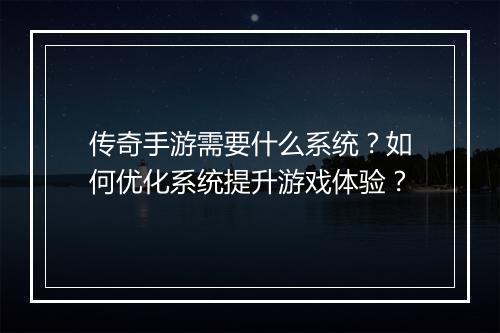 传奇手游需要什么系统？如何优化系统提升游戏体验？
