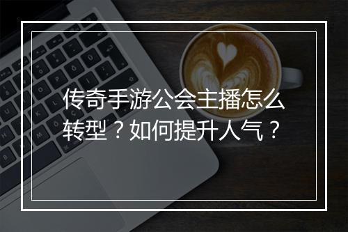 传奇手游公会主播怎么转型？如何提升人气？