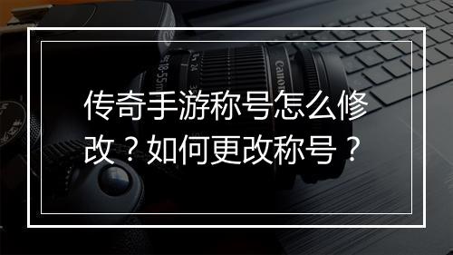 传奇手游称号怎么修改？如何更改称号？