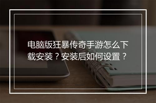 电脑版狂暴传奇手游怎么下载安装？安装后如何设置？