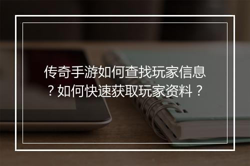 传奇手游如何查找玩家信息？如何快速获取玩家资料？