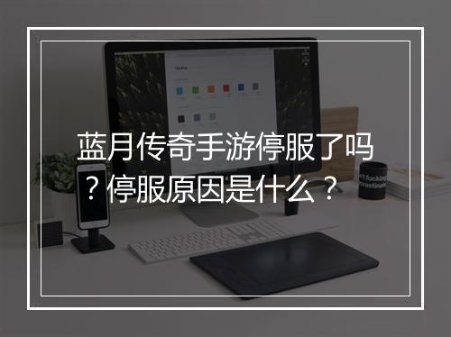 蓝月传奇手游停服了吗？停服原因是什么？