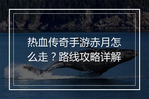 热血传奇手游赤月怎么走？路线攻略详解