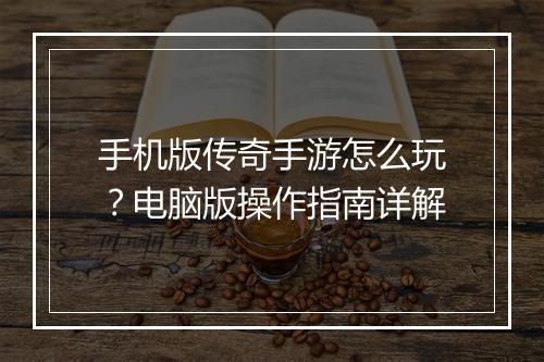 手机版传奇手游怎么玩？电脑版操作指南详解