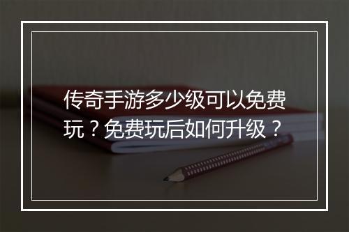 传奇手游多少级可以免费玩？免费玩后如何升级？