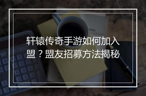 轩辕传奇手游如何加入盟？盟友招募方法揭秘