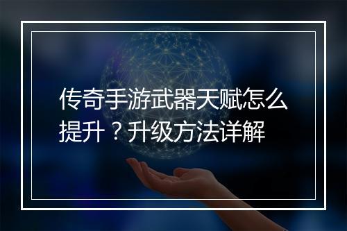 传奇手游武器天赋怎么提升？升级方法详解