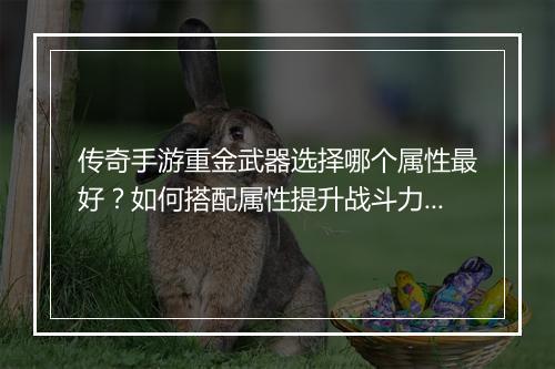 传奇手游重金武器选择哪个属性最好？如何搭配属性提升战斗力？