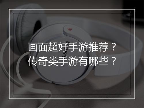 画面超好手游推荐？传奇类手游有哪些？