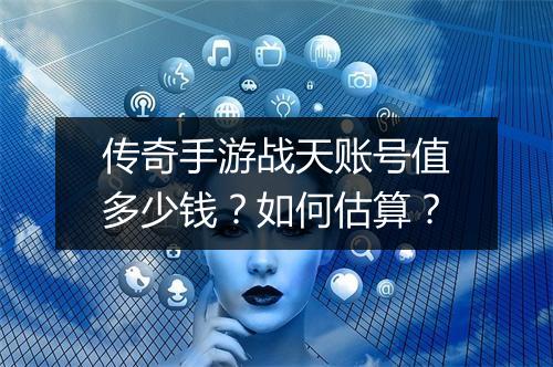 传奇手游战天账号值多少钱？如何估算？