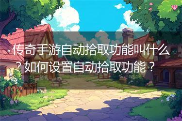 传奇手游自动拾取功能叫什么？如何设置自动拾取功能？