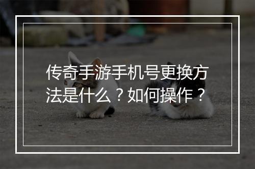 传奇手游手机号更换方法是什么？如何操作？
