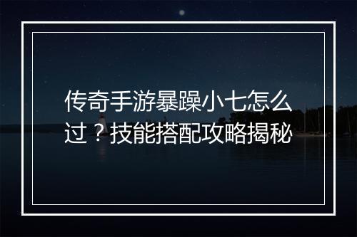 传奇手游暴躁小七怎么过？技能搭配攻略揭秘