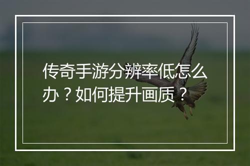 传奇手游分辨率低怎么办？如何提升画质？