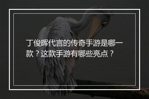 丁俊晖代言的传奇手游是哪一款？这款手游有哪些亮点？
