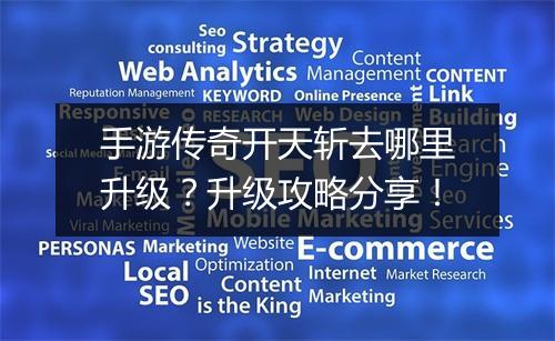 手游传奇开天斩去哪里升级？升级攻略分享！