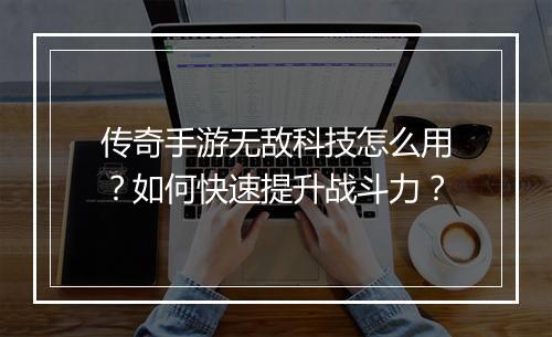 传奇手游无敌科技怎么用？如何快速提升战斗力？
