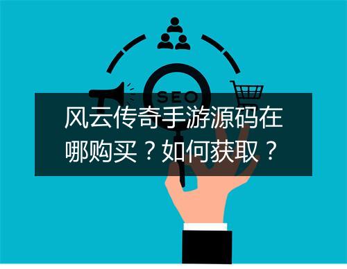 风云传奇手游源码在哪购买？如何获取？