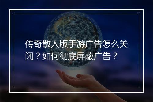 传奇散人版手游广告怎么关闭？如何彻底屏蔽广告？