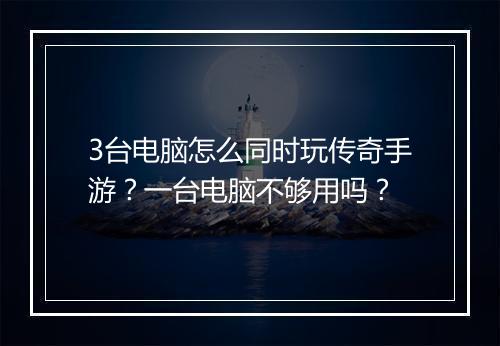 3台电脑怎么同时玩传奇手游？一台电脑不够用吗？