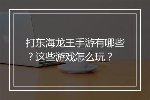 打东海龙王手游有哪些？这些游戏怎么玩？