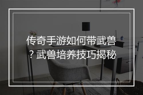 传奇手游如何带武兽？武兽培养技巧揭秘