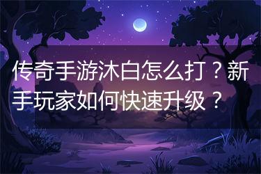 传奇手游沐白怎么打？新手玩家如何快速升级？