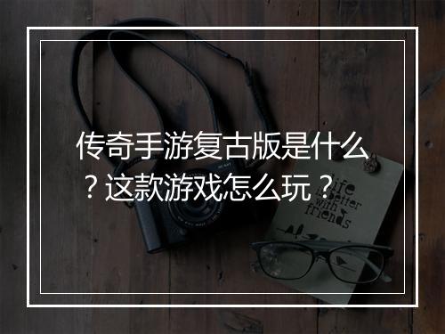 传奇手游复古版是什么？这款游戏怎么玩？