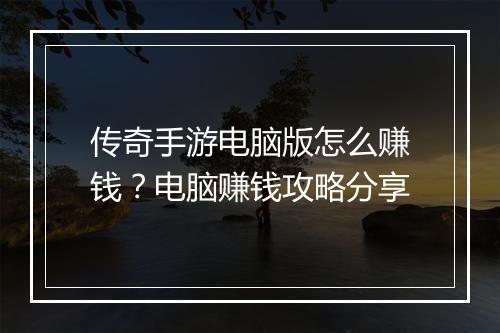 传奇手游电脑版怎么赚钱？电脑赚钱攻略分享