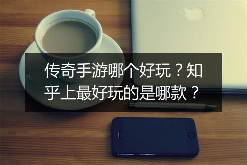 传奇手游哪个好玩？知乎上最好玩的是哪款？