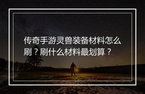 传奇手游灵兽装备材料怎么刷？刷什么材料最划算？