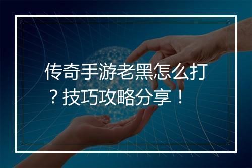 传奇手游老黑怎么打？技巧攻略分享！