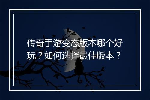 传奇手游变态版本哪个好玩？如何选择最佳版本？