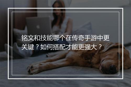 铭文和技能哪个在传奇手游中更关键？如何搭配才能更强大？