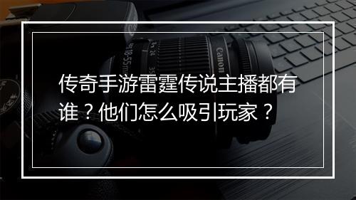 传奇手游雷霆传说主播都有谁？他们怎么吸引玩家？