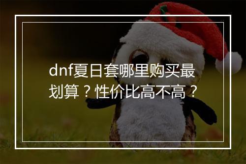 dnf夏日套哪里购买最划算？性价比高不高？