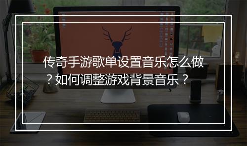 传奇手游歌单设置音乐怎么做？如何调整游戏背景音乐？