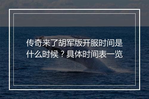 传奇来了胡军版开服时间是什么时候？具体时间表一览