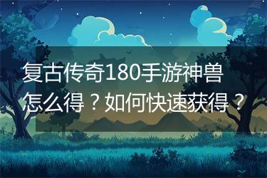 复古传奇180手游神兽怎么得？如何快速获得？