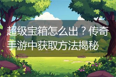 超级宝箱怎么出？传奇手游中获取方法揭秘