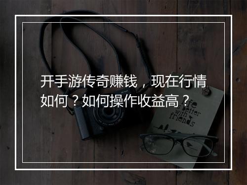 开手游传奇赚钱，现在行情如何？如何操作收益高？