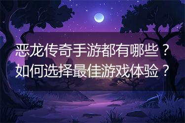 恶龙传奇手游都有哪些？如何选择最佳游戏体验？