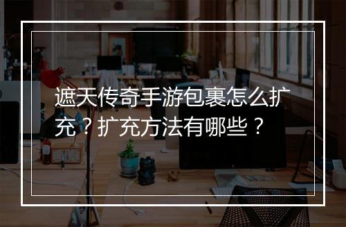 遮天传奇手游包裹怎么扩充？扩充方法有哪些？