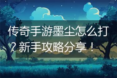 传奇手游墨尘怎么打？新手攻略分享！