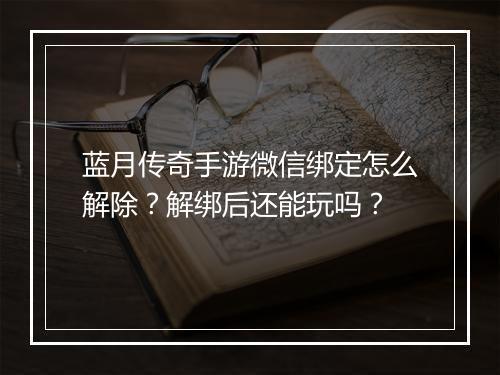 蓝月传奇手游微信绑定怎么解除？解绑后还能玩吗？