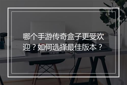 哪个手游传奇盒子更受欢迎？如何选择最佳版本？