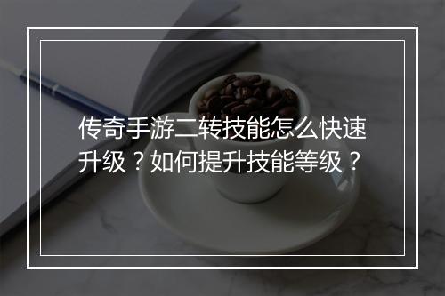 传奇手游二转技能怎么快速升级？如何提升技能等级？